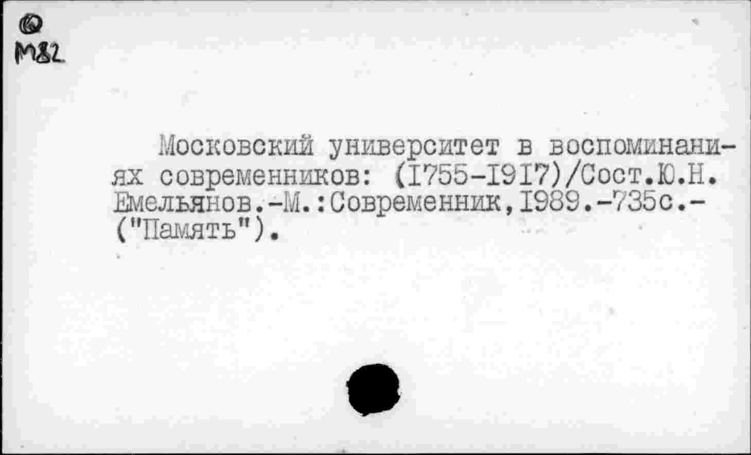 ﻿т
Московский университет в воспоминаниях современников: (1755-1917)/Сост.Ю.Н. Емельянов.-М.:Современник,1989.-735с.-("Память”).